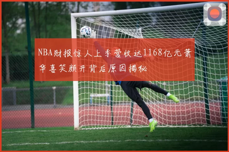 NBA财报惊人上季营收达1168亿元萧华喜笑颜开背后原因揭秘
