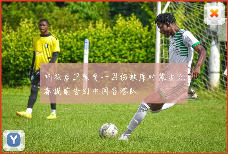 申花后卫陈晋一因伤缺席对蒙古比赛提前告别中国香港队