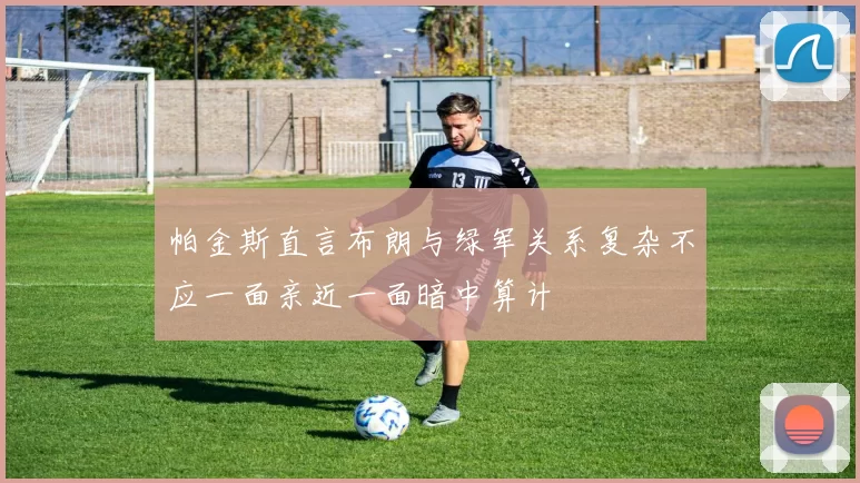 帕金斯直言布朗与绿军关系复杂不应一面亲近一面暗中算计