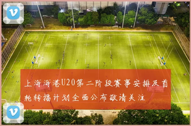 上海海港U20第二阶段赛事安排及首轮转播计划全面公布敬请关注
