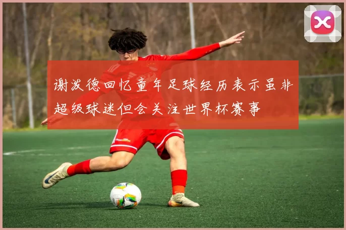 谢泼德回忆童年足球经历表示虽非超级球迷但会关注世界杯赛事