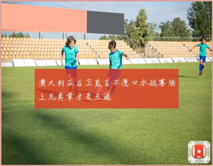 澳大利亚后卫直言不愿口水战赛场上见真章才是王道