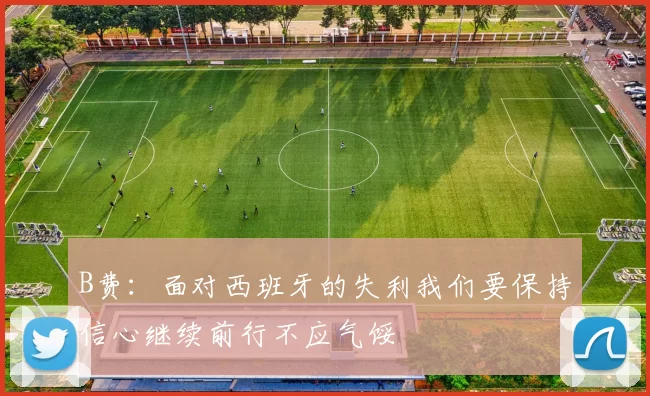 B费：面对西班牙的失利我们要保持信心继续前行不应气馁