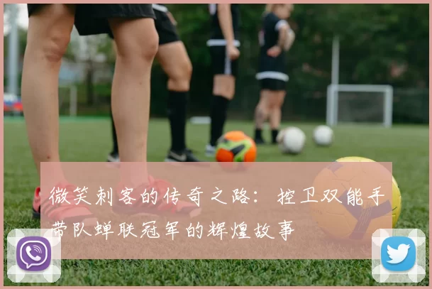 微笑刺客的传奇之路：控卫双能手带队蝉联冠军的辉煌故事