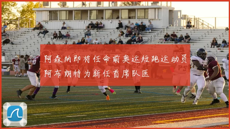 阿森纳即将任命前奥运短跑运动员阿布朗特为新任首席队医