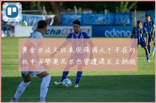 费舍尔谈文班表现强调大个子在对抗中劣势奥尼尔也曾遭遇反击挑战