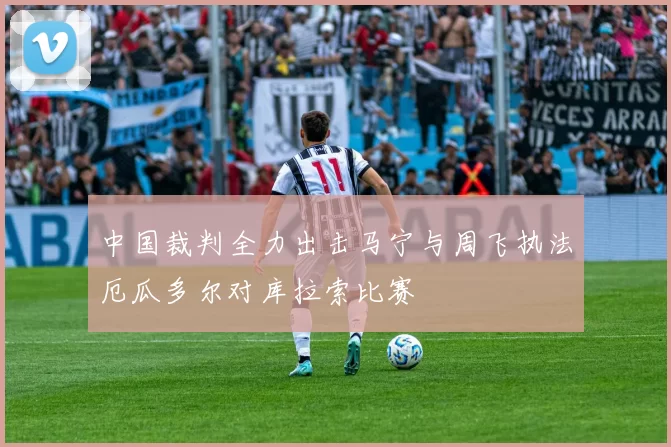 中国裁判全力出击马宁与周飞执法厄瓜多尔对库拉索比赛