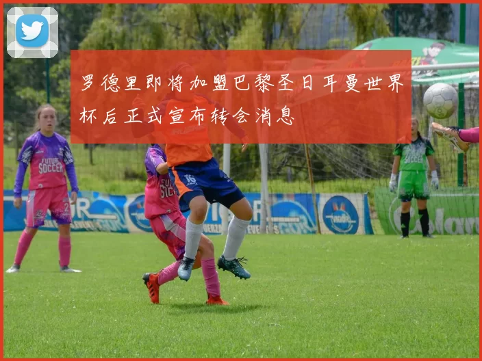 罗德里即将加盟巴黎圣日耳曼世界杯后正式宣布转会消息