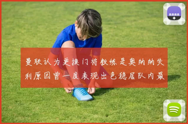 曼联认为更换门将教练是奥纳纳失利原因曾一度表现出色稳居队内最佳